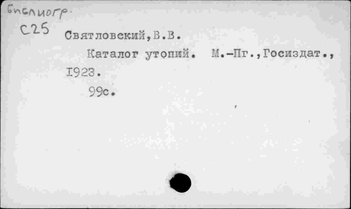 ﻿С 7.^
Святловский,В.В.
Каталог утопий. М.-Пг.,Госиздат. 1923.
99с.